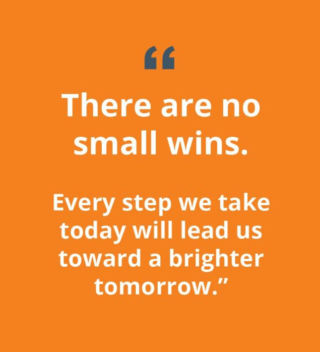 "There are no small wins. Every step we take today will lead us toward a brighter tomorrow."